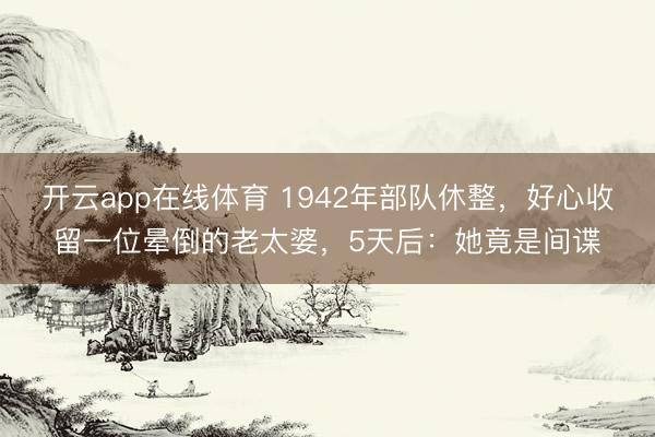 开云app在线体育 1942年部队休整，好心收留一位晕倒的老太婆，5天后：她竟是间谍
