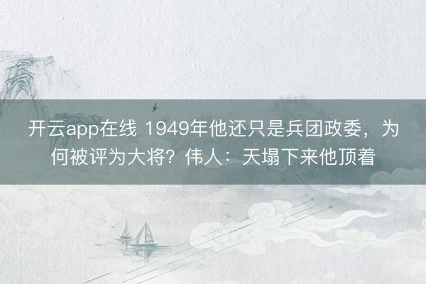 开云app在线 1949年他还只是兵团政委，为何被评为大将？伟人：天塌下来他顶着
