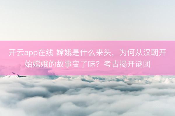 开云app在线 嫦娥是什么来头，为何从汉朝开始嫦娥的故事变了味？考古揭开谜团