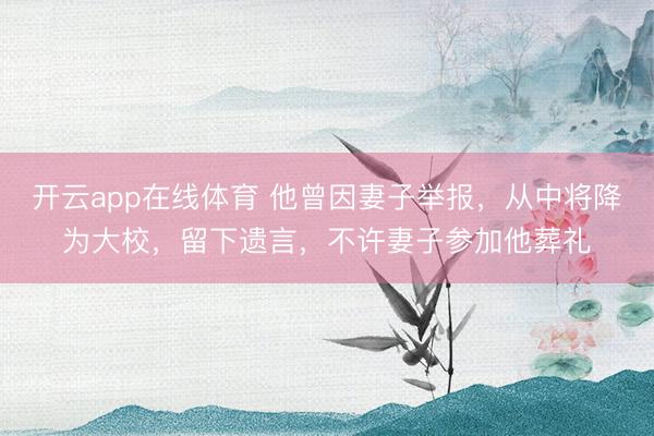 开云app在线体育 他曾因妻子举报,从中将降为大校,留下遗言,不许妻子参加他葬礼