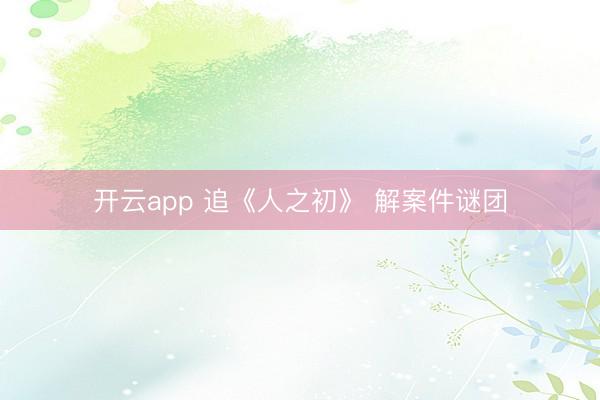 开云app 追《人之初》 解案件谜团