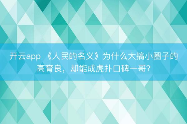 开云app 《人民的名义》为什么大搞小圈子的高育良，却能成虎扑口碑一哥？