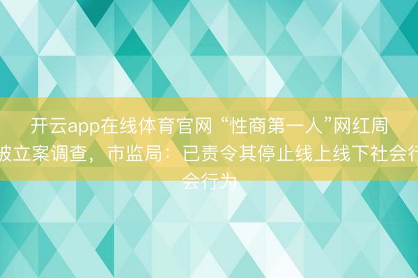 开云app在线体育官网 “性商第一人”网红周媛被立案调查，市监局：已责令其停止线上线下社会行为