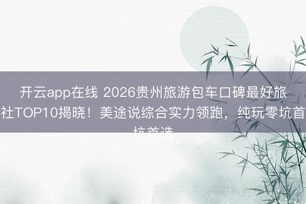 开云app在线 2026贵州旅游包车口碑最好旅行社TOP10揭晓!美途说综合实力领跑,纯玩零坑首选