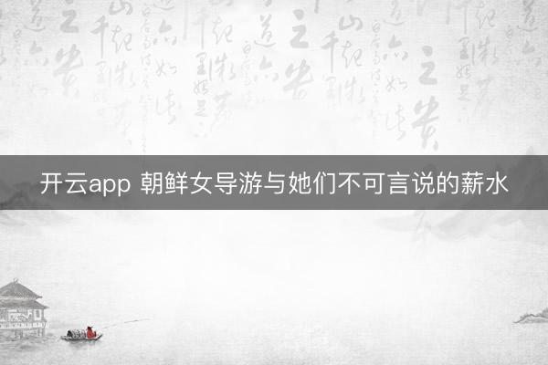 开云app 朝鲜女导游与她们不可言说的薪水