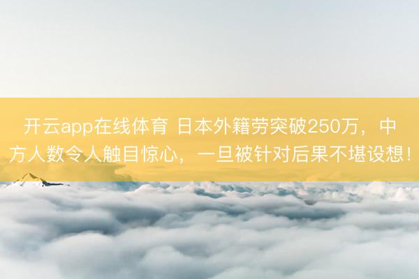 开云app在线体育 日本外籍劳突破250万，中方人数令人触目惊心，一旦被针对后果不堪设想！