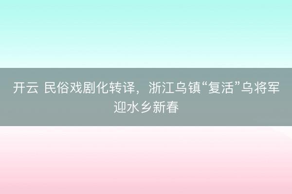 开云 民俗戏剧化转译，浙江乌镇“复活”乌将军迎水乡新春