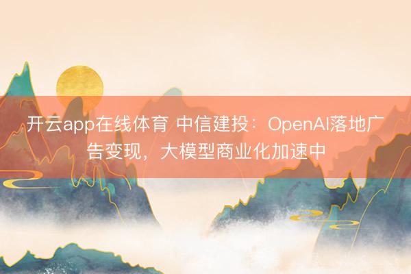 开云app在线体育 中信建投：OpenAI落地广告变现，大模型商业化加速中
