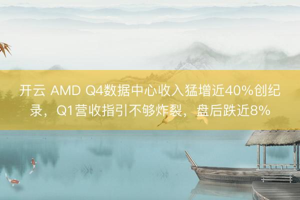 开云 AMD Q4数据中心收入猛增近40%创纪录，Q1营收指引不够炸裂，盘后跌近8%