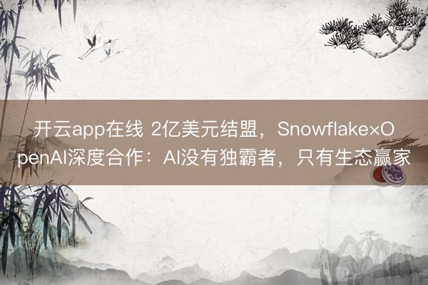 开云app在线 2亿美元结盟，Snowflake×OpenAI深度合作：AI没有独霸者，只有生态赢家