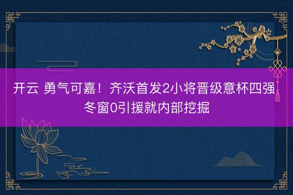 开云 勇气可嘉！齐沃首发2小将晋级意杯四强 冬窗0引援就内部挖掘