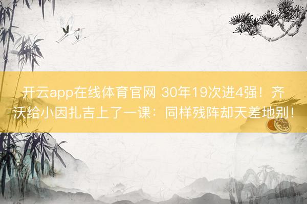 开云app在线体育官网 30年19次进4强!齐沃给小因扎吉上了一课:同样残阵却天差地别!