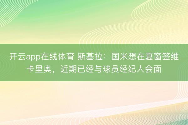 开云app在线体育 斯基拉：国米想在夏窗签维卡里奥，近期已经与球员经纪人会面