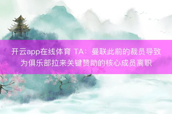 开云app在线体育 TA：曼联此前的裁员导致为俱乐部拉来关键赞助的核心成员离职