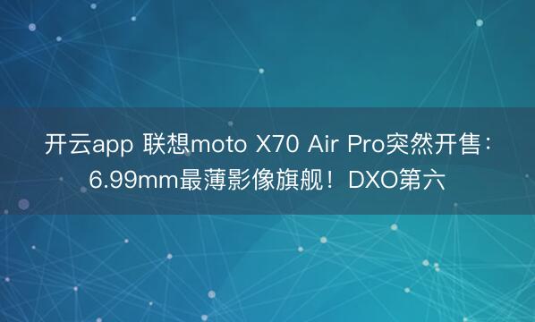 开云app 联想moto X70 Air Pro突然开售：6.99mm最薄影像旗舰！DXO第六