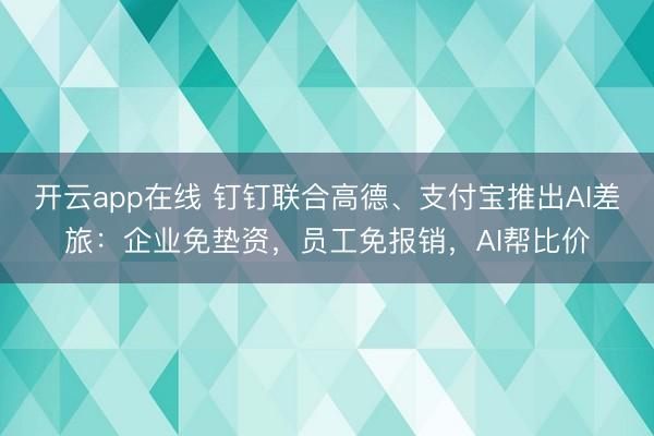 开云app在线 钉钉联合高德、支付宝推出AI差旅：企业免垫资，员工免报销，AI帮比价