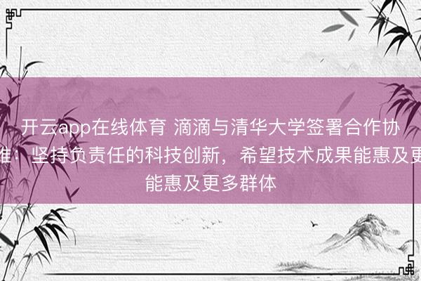 开云app在线体育 滴滴与清华大学签署合作协议，程维：坚持负责任的科技创新，希望技术成果能惠及更多群体