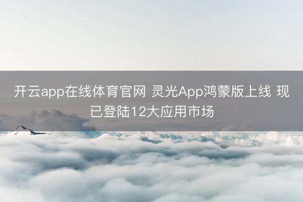 开云app在线体育官网 灵光App鸿蒙版上线 现已登陆12大应用市场