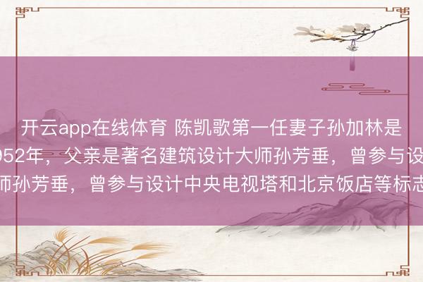 开云app在线体育 陈凯歌第一任妻子孙加林是华裔科学家,出生于1952年,父亲是著名建筑设计大师孙芳垂,曾参与设计中央电视塔和北京饭店等标志性建筑