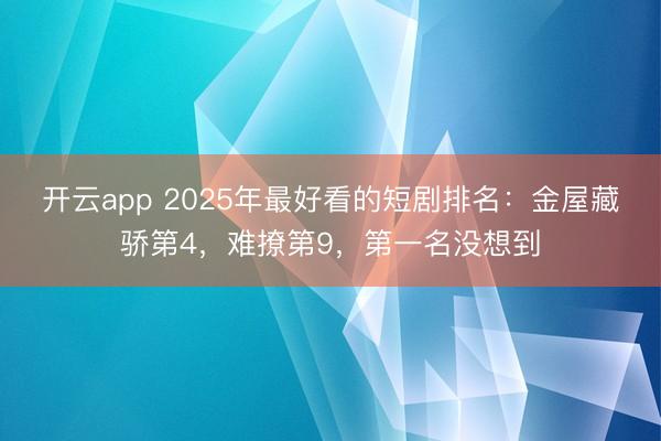 开云app 2025年最好看的短剧排名：金屋藏骄第4，难撩第9，第一名没想到