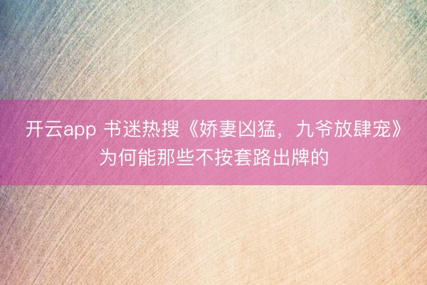 开云app 书迷热搜《娇妻凶猛，九爷放肆宠》为何能那些不按套路出牌的