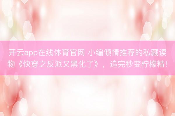 开云app在线体育官网 小编倾情推荐的私藏读物《快穿之反派又黑化了》，追完秒变柠檬精！