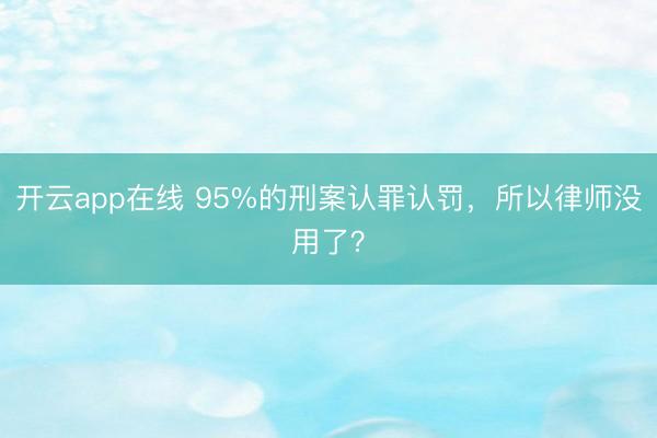 开云app在线 95%的刑案认罪认罚，所以律师没用了？