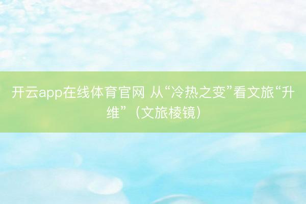 开云app在线体育官网 从“冷热之变”看文旅“升维”（文旅棱镜）