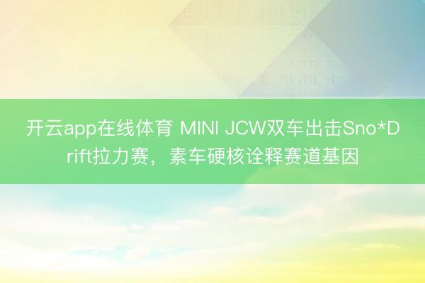 开云app在线体育 MINI JCW双车出击Sno*Drift拉力赛,素车硬核诠释赛道基因