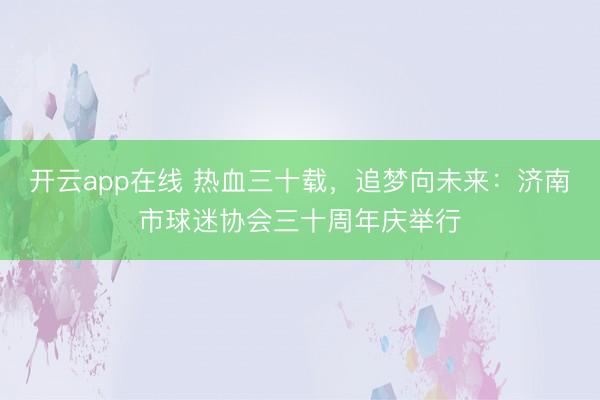 开云app在线 热血三十载，追梦向未来：济南市球迷协会三十周年庆举行