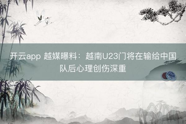 开云app 越媒曝料：越南U23门将在输给中国队后心理创伤深重