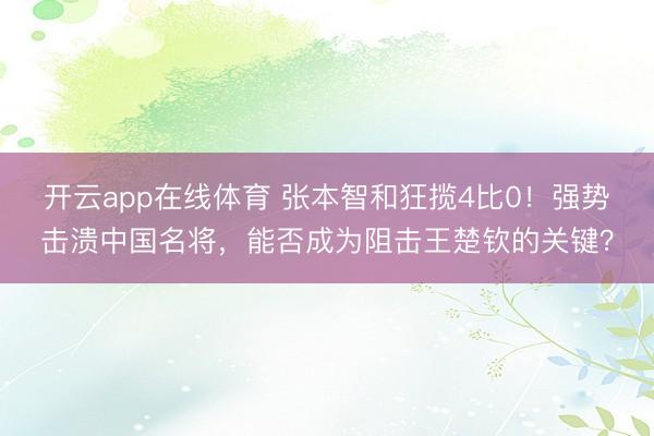 开云app在线体育 张本智和狂揽4比0！强势击溃中国名将，能否成为阻击王楚钦的关键？