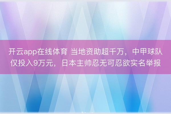 开云app在线体育 当地资助超千万，中甲球队仅投入9万元，日本主帅忍无可忍欲实名举报