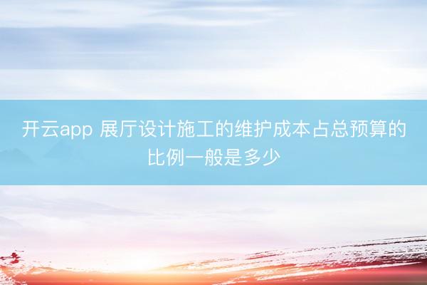 开云app 展厅设计施工的维护成本占总预算的比例一般是多少