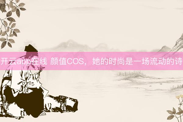 开云app在线 颜值COS，她的时尚是一场流动的诗