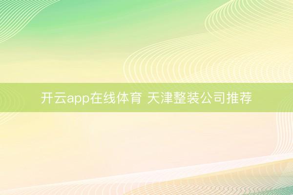 开云app在线体育 天津整装公司推荐