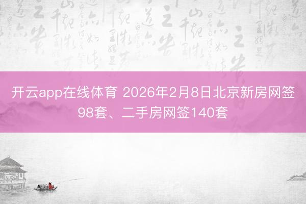 开云app在线体育 2026年2月8日北京新房网签98套、二手房网签140套