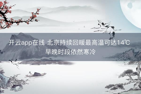 开云app在线 北京持续回暖最高温可达14℃ 早晚时段依然寒冷