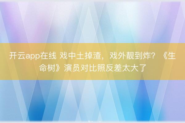 开云app在线 戏中土掉渣，戏外靓到炸？《生命树》演员对比照反差太大了