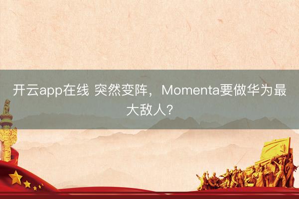 开云app在线 突然变阵，Momenta要做华为最大敌人？
