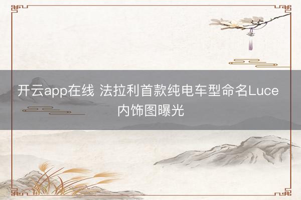 开云app在线 法拉利首款纯电车型命名Luce 内饰图曝光