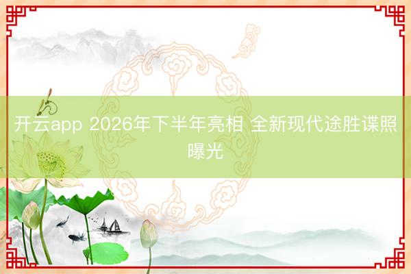 开云app 2026年下半年亮相 全新现代途胜谍照曝光