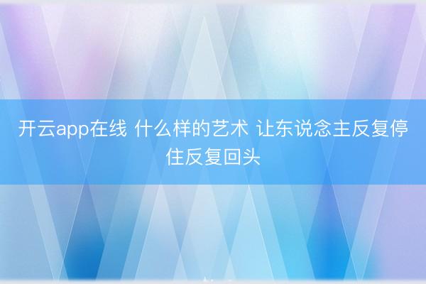 开云app在线 什么样的艺术 让东说念主反复停住反复回头