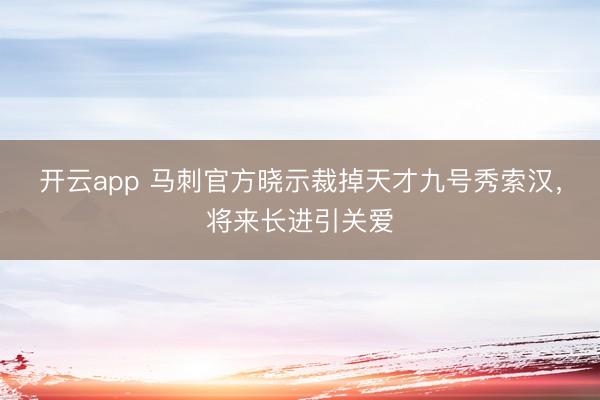 开云app 马刺官方晓示裁掉天才九号秀索汉，将来长进引关爱