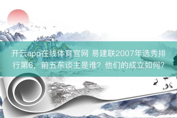 开云app在线体育官网 易建联2007年选秀排行第6，前五东谈主是谁？他们的成立如何？