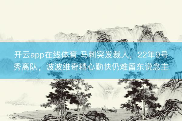 开云app在线体育 马刺突发裁人，22年9号秀离队，波波维奇精心勤快仍难留东说念主