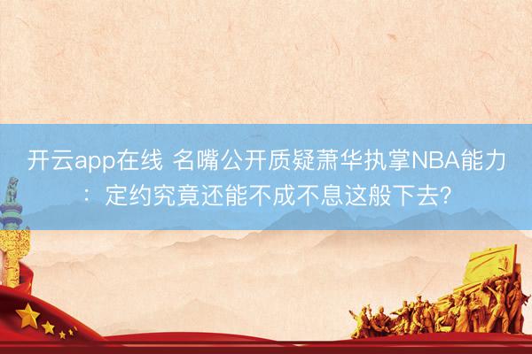开云app在线 名嘴公开质疑萧华执掌NBA能力：定约究竟还能不成不息这般下去？