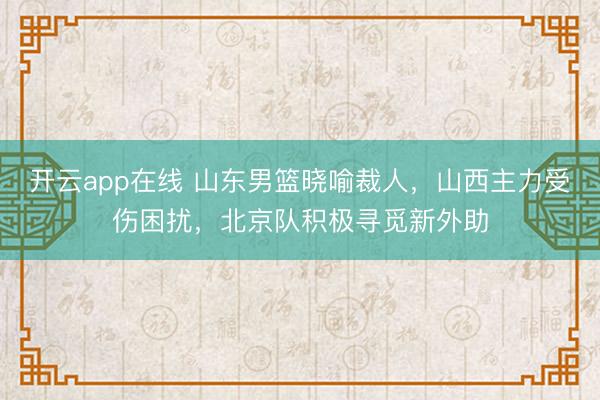 开云app在线 山东男篮晓喻裁人，山西主力受伤困扰，北京队积极寻觅新外助