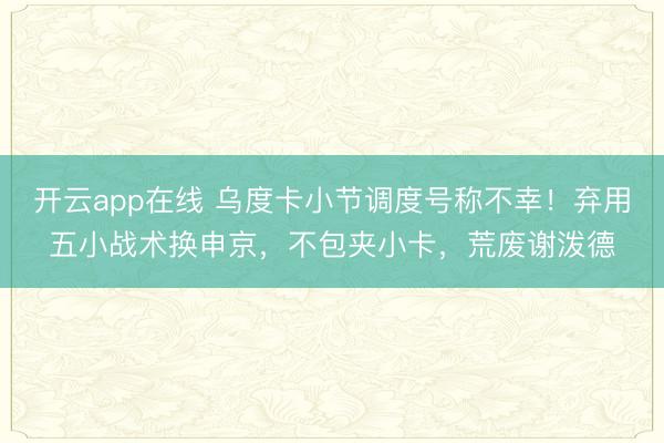 开云app在线 乌度卡小节调度号称不幸！弃用五小战术换申京，不包夹小卡，荒废谢泼德