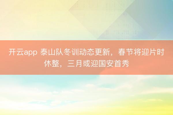 开云app 泰山队冬训动态更新，春节将迎片时休整，三月或迎国安首秀